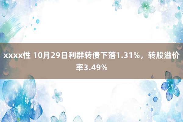 xxxx性 10月29日利群转债下落1.31%，转股溢价率3.49%