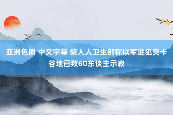 亚洲色图 中文字幕 黎人人卫生部称以军进犯贝卡谷地已致60东谈主示寂