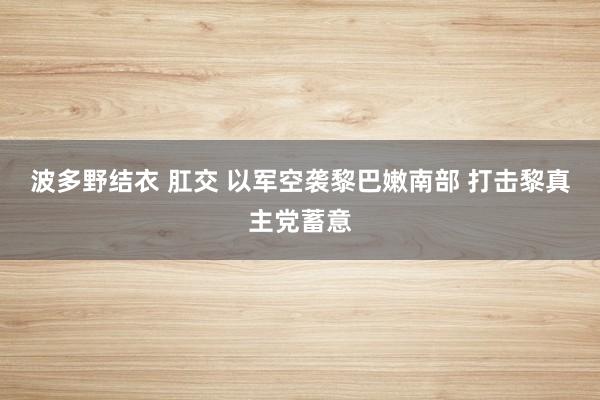 波多野结衣 肛交 以军空袭黎巴嫩南部 打击黎真主党蓄意