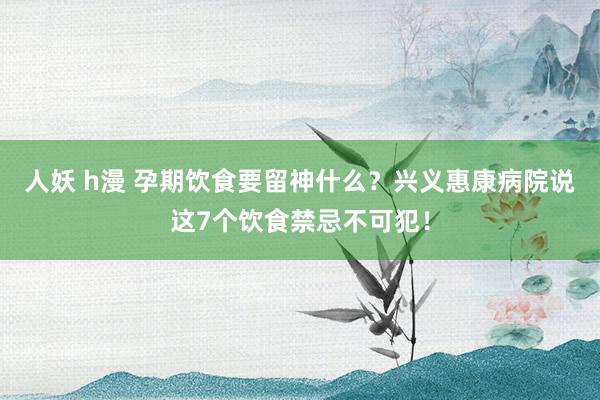 人妖 h漫 孕期饮食要留神什么？兴义惠康病院说这7个饮食禁忌不可犯！