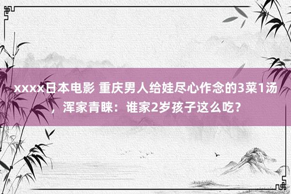 xxxx日本电影 重庆男人给娃尽心作念的3菜1汤，浑家青睐：谁家2岁孩子这么吃？