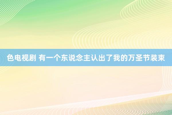 色电视剧 有一个东说念主认出了我的万圣节装束