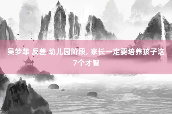 吴梦菲 反差 幼儿园阶段， 家长一定要培养孩子这7个才智