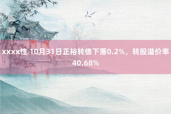 xxxx性 10月31日正裕转债下落0.2%，转股溢价率40.68%