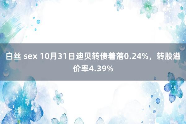 白丝 sex 10月31日迪贝转债着落0.24%，转股溢价率4.39%