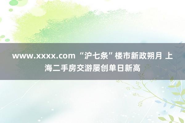 www.xxxx.com “沪七条”楼市新政朔月 上海二手房交游屡创单日新高