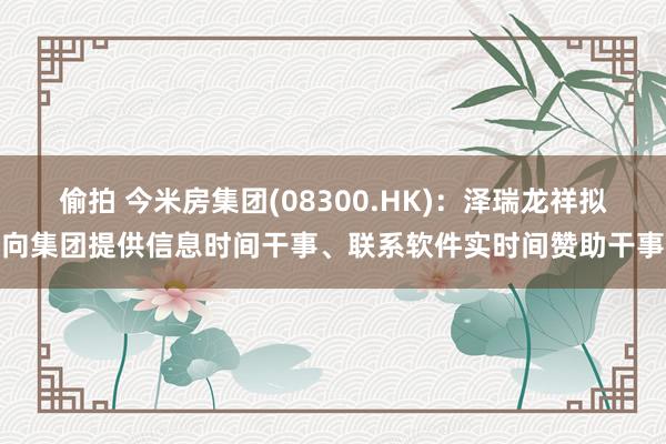 偷拍 今米房集团(08300.HK)：泽瑞龙祥拟向集团提供信息时间干事、联系软件实时间赞助干事