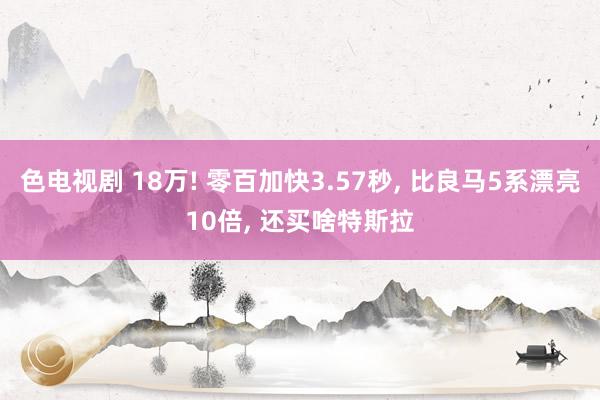 色电视剧 18万! 零百加快3.57秒， 比良马5系漂亮10倍， 还买啥特斯拉