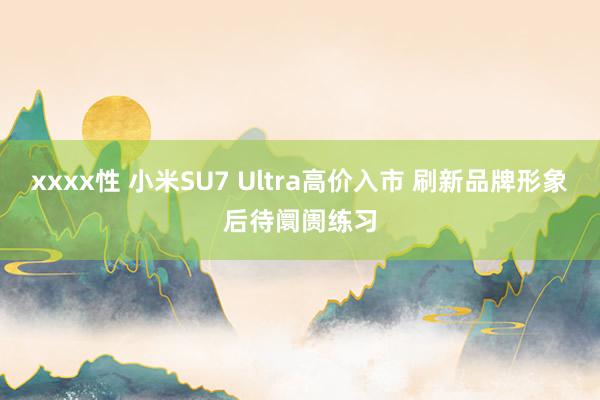 xxxx性 小米SU7 Ultra高价入市 刷新品牌形象后待阛阓练习