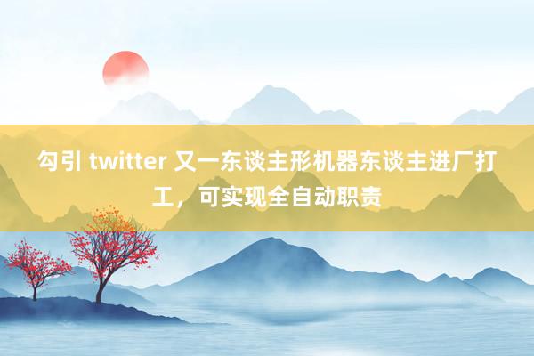 勾引 twitter 又一东谈主形机器东谈主进厂打工，可实现全自动职责