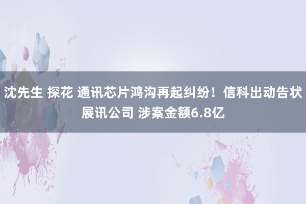 沈先生 探花 通讯芯片鸿沟再起纠纷！信科出动告状展讯公司 涉案金额6.8亿