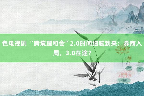 色电视剧 “跨境理和会”2.0时间细腻到来：券商入局，3.0在途？