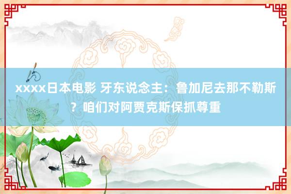 xxxx日本电影 牙东说念主：鲁加尼去那不勒斯？咱们对阿贾克斯保抓尊重