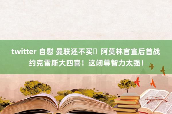 twitter 自慰 曼联还不买❓阿莫林官宣后首战约克雷斯大四喜！这闭幕智力太强！