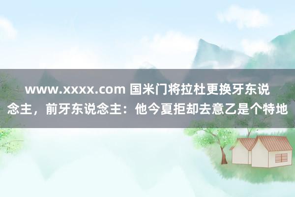 www.xxxx.com 国米门将拉杜更换牙东说念主，前牙东说念主：他今夏拒却去意乙是个特地