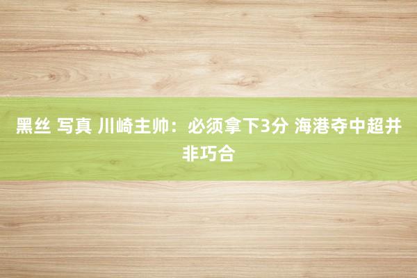 黑丝 写真 川崎主帅：必须拿下3分 海港夺中超并非巧合