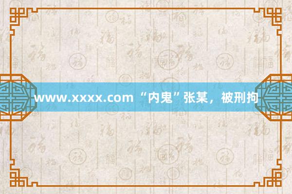 www.xxxx.com “内鬼”张某，被刑拘