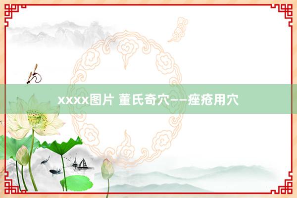 xxxx图片 董氏奇穴——痤疮用穴