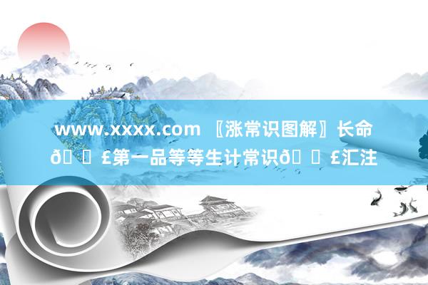 www.xxxx.com 〖涨常识图解〗长命📣第一品等等生计常识📣汇注