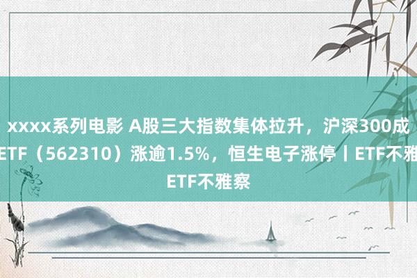 xxxx系列电影 A股三大指数集体拉升，沪深300成长ETF（562310）涨逾1.5%，恒生电子涨停丨ETF不雅察