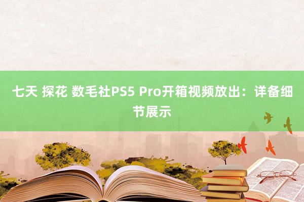 七天 探花 数毛社PS5 Pro开箱视频放出：详备细节展示