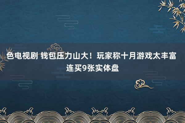 色电视剧 钱包压力山大！玩家称十月游戏太丰富 连买9张实体盘