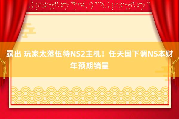 露出 玩家太落伍待NS2主机！任天国下调NS本财年预期销量