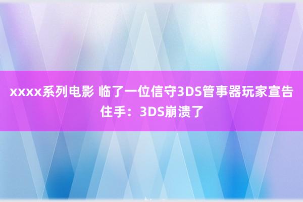 xxxx系列电影 临了一位信守3DS管事器玩家宣告住手：3DS崩溃了