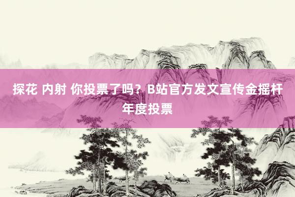 探花 内射 你投票了吗？B站官方发文宣传金摇杆年度投票