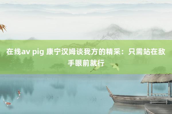 在线av pig 康宁汉姆谈我方的精采：只需站在敌手眼前就行