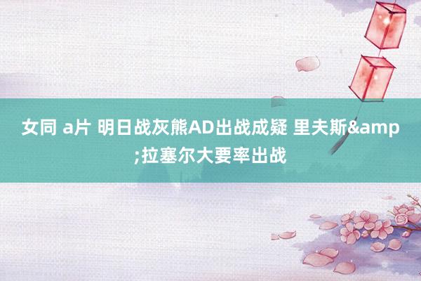 女同 a片 明日战灰熊AD出战成疑 里夫斯&拉塞尔大要率出战