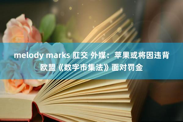 melody marks 肛交 外媒：苹果或将因违背欧盟《数字市集法》面对罚金