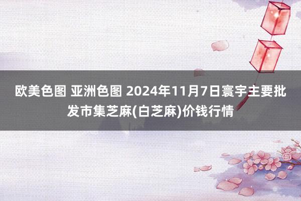 欧美色图 亚洲色图 2024年11月7日寰宇主要批发市集芝麻(白芝麻)价钱行情