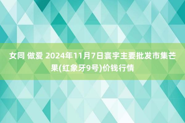 女同 做爱 2024年11月7日寰宇主要批发市集芒果(红象牙9号)价钱行情