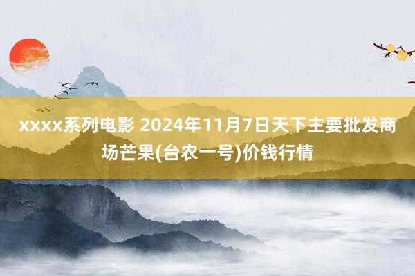 xxxx系列电影 2024年11月7日天下主要批发商场芒果(台农一号)价钱行情