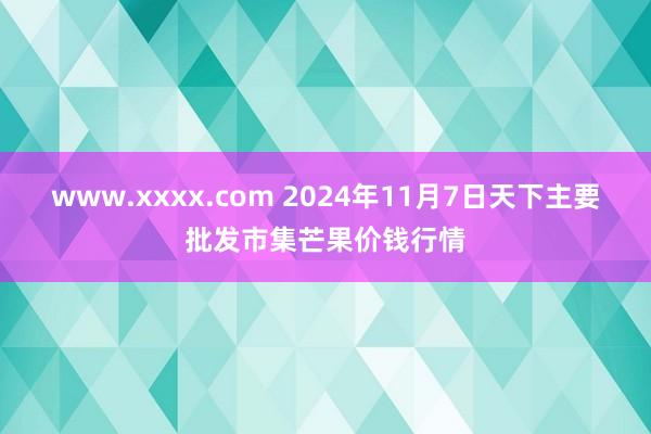 www.xxxx.com 2024年11月7日天下主要批发市集芒果价钱行情