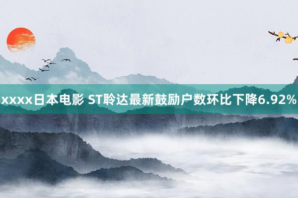 xxxx日本电影 ST聆达最新鼓励户数环比下降6.92%