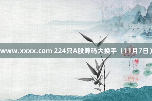 www.xxxx.com 224只A股筹码大换手（11月7日）