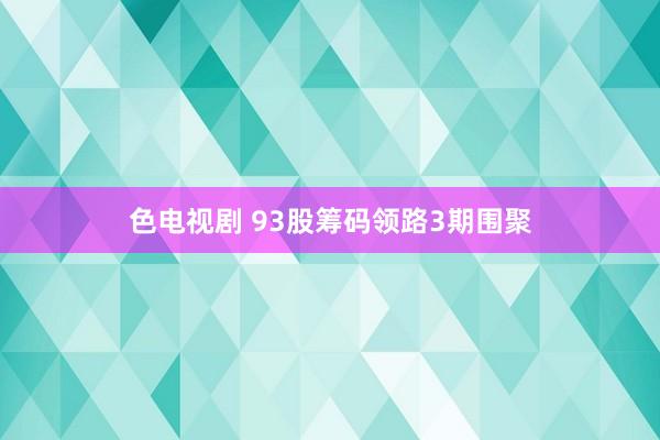 色电视剧 93股筹码领路3期围聚