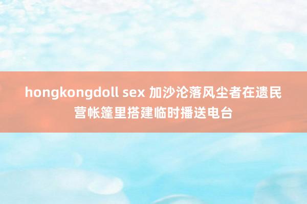 hongkongdoll sex 加沙沦落风尘者在遗民营帐篷里搭建临时播送电台