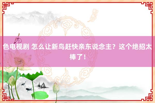 色电视剧 怎么让新鸟赶快亲东说念主？这个绝招太棒了！