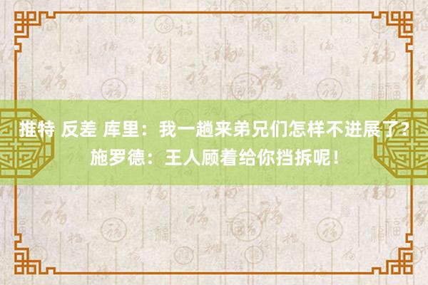 推特 反差 库里：我一趟来弟兄们怎样不进展了？施罗德：王人顾着给你挡拆呢！