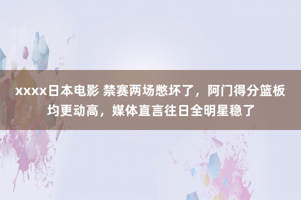 xxxx日本电影 禁赛两场憋坏了，阿门得分篮板均更动高，媒体直言往日全明星稳了