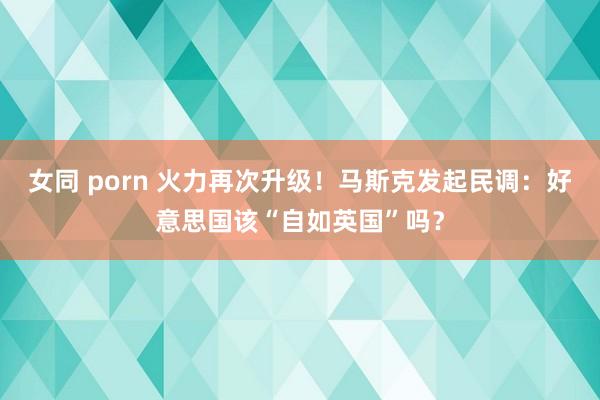 女同 porn 火力再次升级！马斯克发起民调：好意思国该“自如英国”吗？