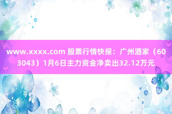 www.xxxx.com 股票行情快报：广州酒家（603043）1月6日主力资金净卖出32.12万元