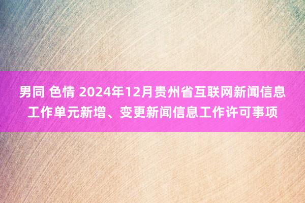 男同 色情 2024年12月贵州省互联网新闻信息工作单元新增、变更新闻信息工作许可事项