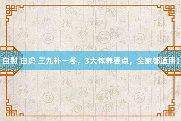 自慰 白虎 三九补一冬，3大休养要点，全家都适用！