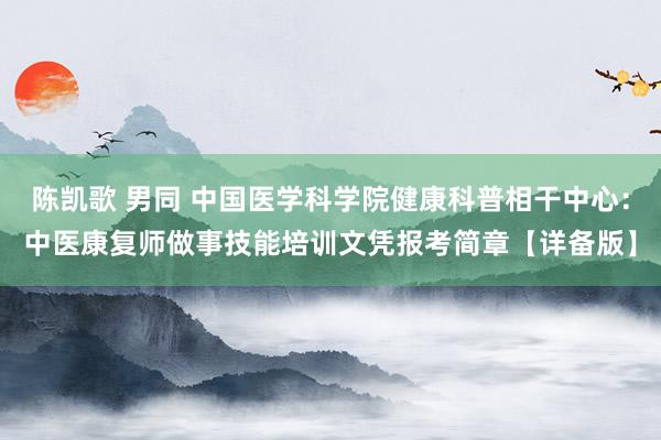 陈凯歌 男同 中国医学科学院健康科普相干中心：中医康复师做事技能培训文凭报考简章【详备版】