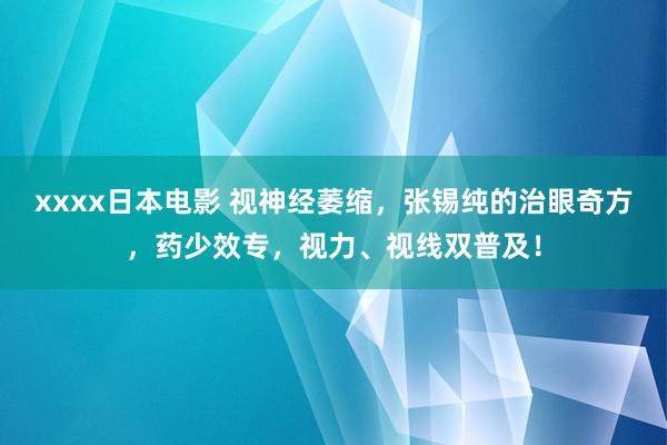 xxxx日本电影 视神经萎缩，张锡纯的治眼奇方，药少效专，视力、视线双普及！