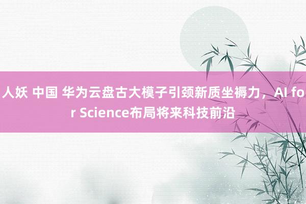 人妖 中国 华为云盘古大模子引颈新质坐褥力，AI for Science布局将来科技前沿